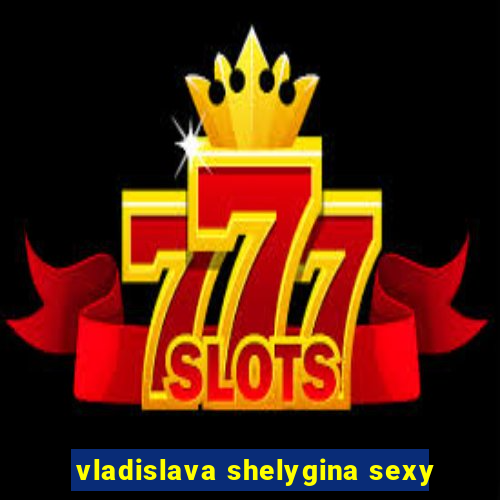 vladislava shelygina sexy